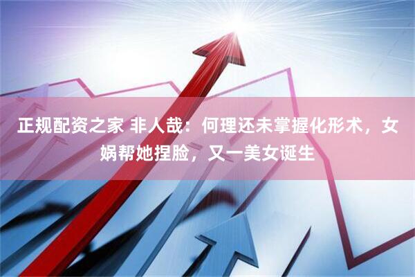正规配资之家 非人哉：何理还未掌握化形术，女娲帮她捏脸，又一美女诞生
