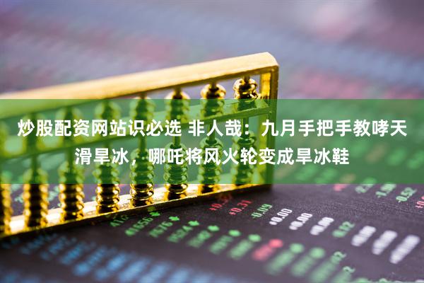 炒股配资网站识必选 非人哉：九月手把手教哮天滑旱冰，哪吒将风火轮变成旱冰鞋