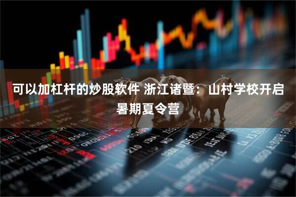 可以加杠杆的炒股软件 浙江诸暨：山村学校开启暑期夏令营