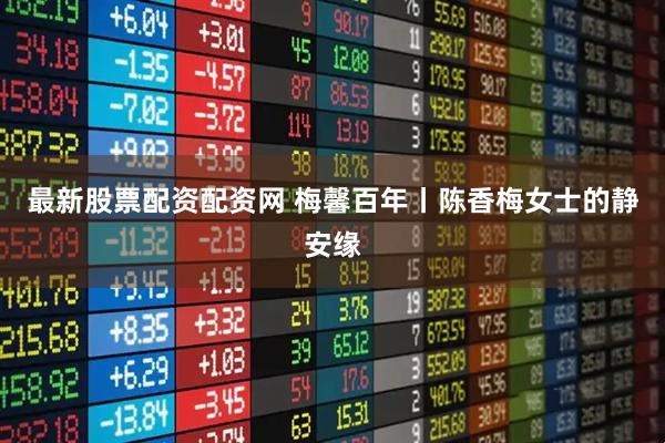 最新股票配资配资网 梅馨百年丨陈香梅女士的静安缘