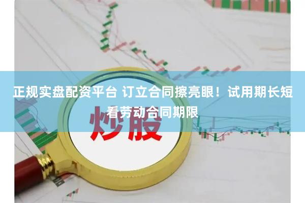 正规实盘配资平台 订立合同擦亮眼！试用期长短看劳动合同期限