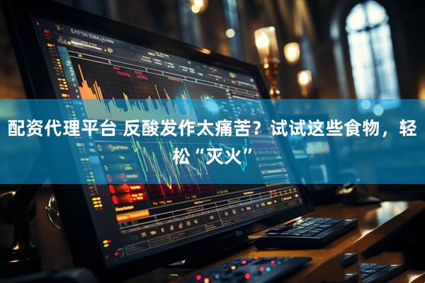 配资代理平台 反酸发作太痛苦？试试这些食物，轻松“灭火”