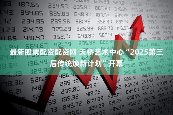 最新股票配资配资网 天桥艺术中心“2025第三届传统焕新计划”开幕