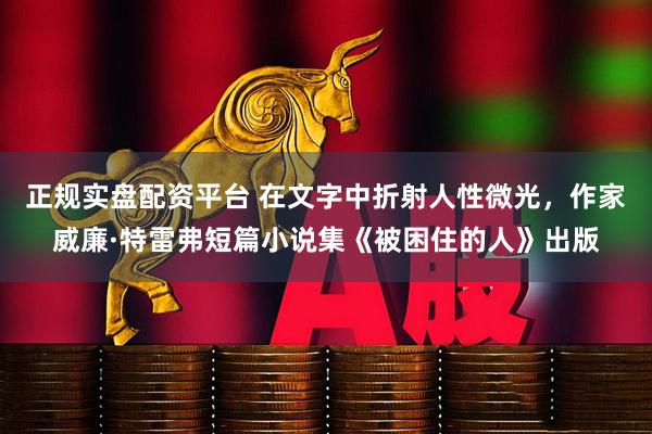 正规实盘配资平台 在文字中折射人性微光，作家威廉·特雷弗短篇小说集《被困住的人》出版