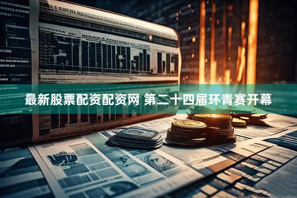 最新股票配资配资网 第二十四届环青赛开幕