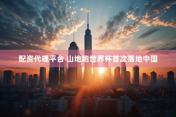 配资代理平台 山地跑世界杯首次落地中国
