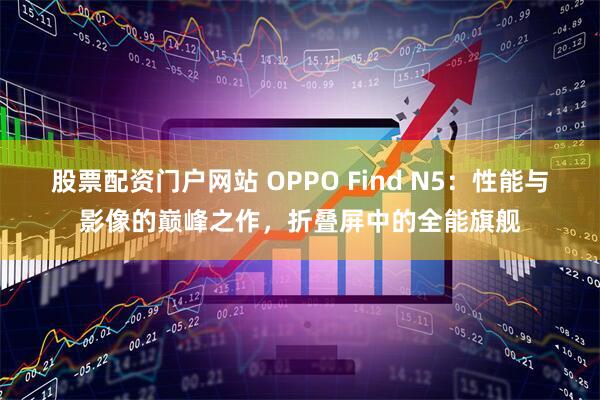 股票配资门户网站 OPPO Find N5：性能与影像的巅峰之作，折叠屏中的全能旗舰