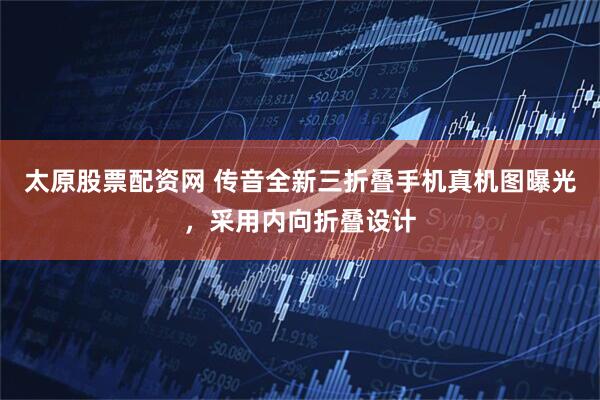 太原股票配资网 传音全新三折叠手机真机图曝光，采用内向折叠设计