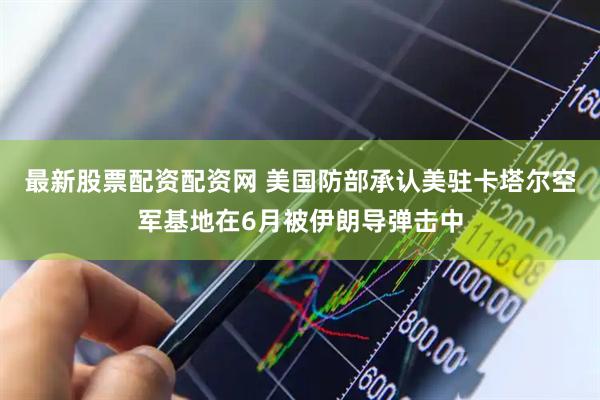 最新股票配资配资网 美国防部承认美驻卡塔尔空军基地在6月被伊朗导弹击中