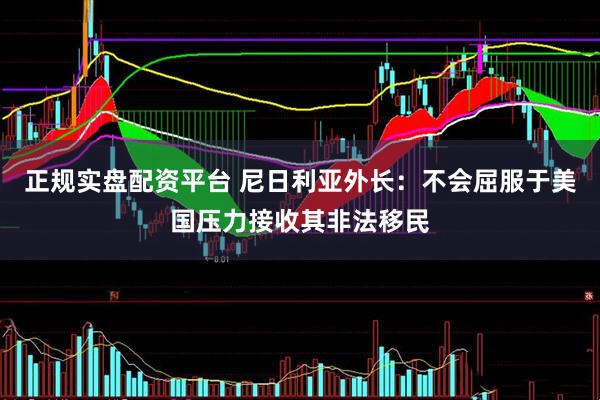 正规实盘配资平台 尼日利亚外长：不会屈服于美国压力接收其非法移民