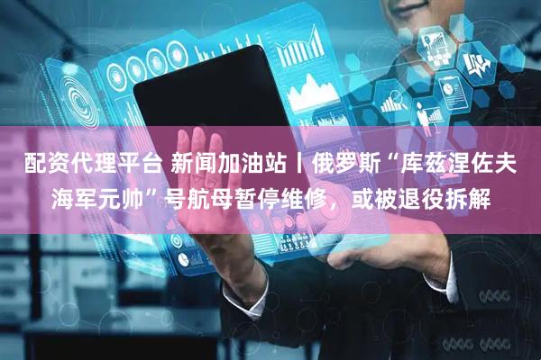 配资代理平台 新闻加油站丨俄罗斯“库兹涅佐夫海军元帅”号航母暂停维修，或被退役拆解