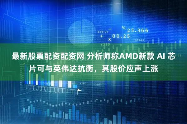 最新股票配资配资网 分析师称AMD新款 AI 芯片可与英伟达抗衡，其股价应声上涨
