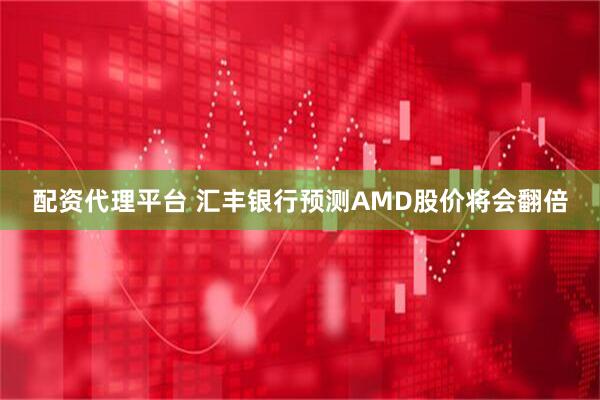 配资代理平台 汇丰银行预测AMD股价将会翻倍