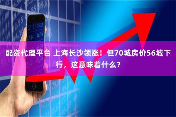 配资代理平台 上海长沙领涨！但70城房价56城下行，这意味着什么？