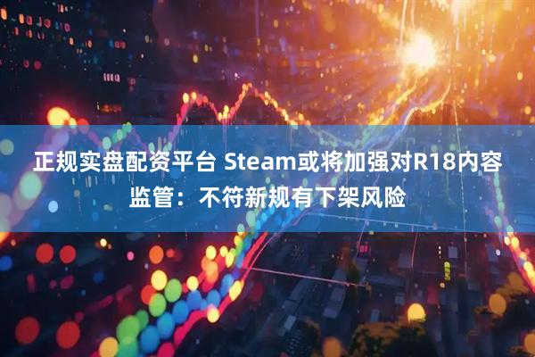 正规实盘配资平台 Steam或将加强对R18内容监管：不符新规有下架风险