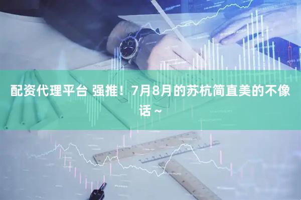 配资代理平台 强推！7月8月的苏杭简直美的不像话～