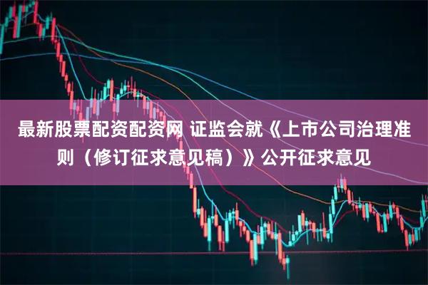最新股票配资配资网 证监会就《上市公司治理准则（修订征求意见稿）》公开征求意见