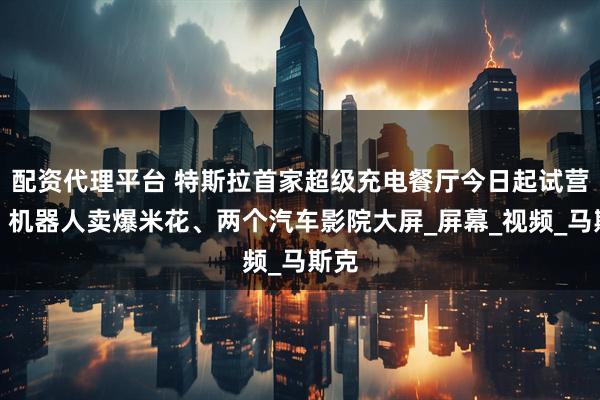 配资代理平台 特斯拉首家超级充电餐厅今日起试营业：机器人卖爆米花、两个汽车影院大屏_屏幕_视频_马斯克