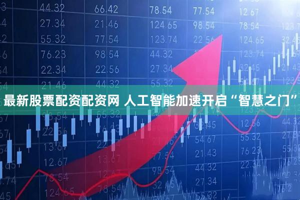 最新股票配资配资网 人工智能加速开启“智慧之门”