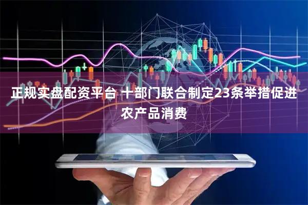 正规实盘配资平台 十部门联合制定23条举措促进农产品消费