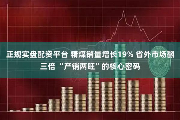 正规实盘配资平台 精煤销量增长19% 省外市场翻三倍 “产销两旺”的核心密码