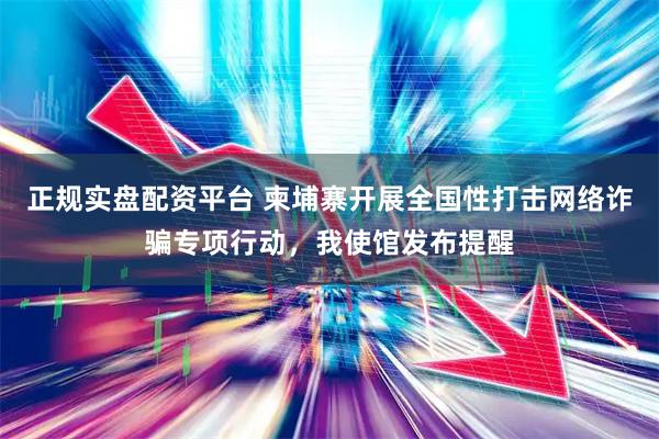 正规实盘配资平台 柬埔寨开展全国性打击网络诈骗专项行动，我使馆发布提醒