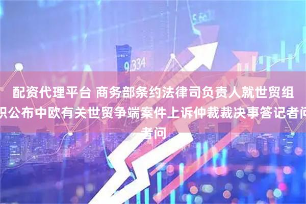 配资代理平台 商务部条约法律司负责人就世贸组织公布中欧有关世贸争端案件上诉仲裁裁决事答记者问