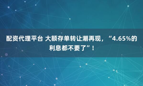 配资代理平台 大额存单转让潮再现，“4.65%的利息都不要了”！