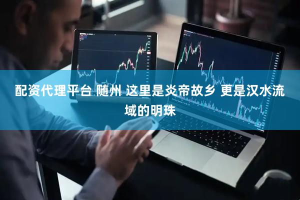 配资代理平台 随州 这里是炎帝故乡 更是汉水流域的明珠