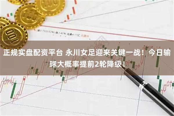 正规实盘配资平台 永川女足迎来关键一战！今日输球大概率提前2轮降级！