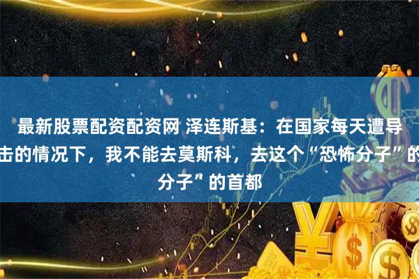 最新股票配资配资网 泽连斯基：在国家每天遭导弹袭击的情况下，我不能去莫斯科，去这个“恐怖分子”的首都