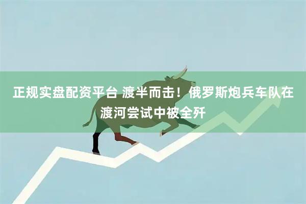 正规实盘配资平台 渡半而击！俄罗斯炮兵车队在渡河尝试中被全歼