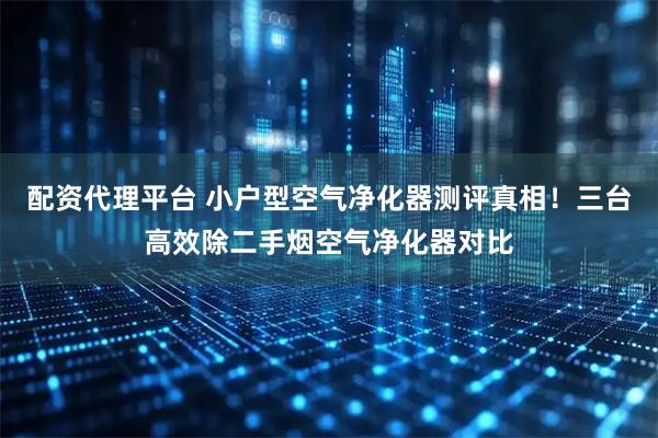 配资代理平台 小户型空气净化器测评真相！三台高效除二手烟空气净化器对比