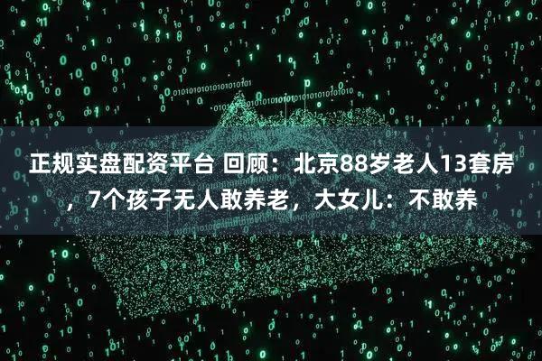 正规实盘配资平台 回顾：北京88岁老人13套房，7个孩子无人敢养老，大女儿：不敢养