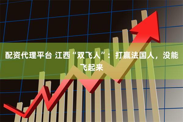 配资代理平台 江西“双飞人”：打赢法国人，没能飞起来