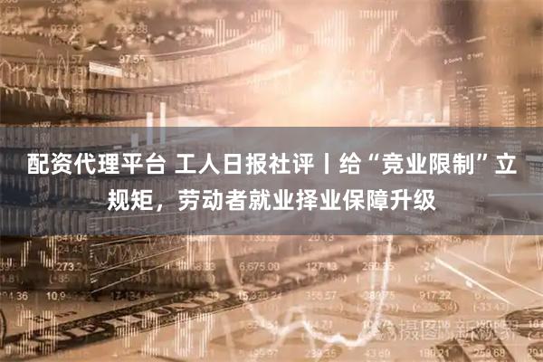 配资代理平台 工人日报社评丨给“竞业限制”立规矩，劳动者就业择业保障升级