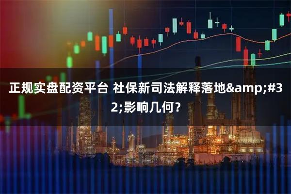 正规实盘配资平台 社保新司法解释落地 影响几何？