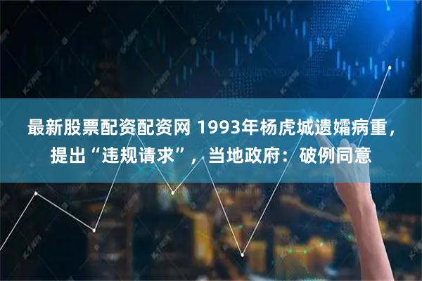 最新股票配资配资网 1993年杨虎城遗孀病重，提出“违规请求”，当地政府：破例同意