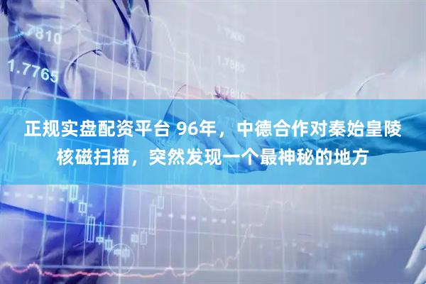 正规实盘配资平台 96年，中德合作对秦始皇陵核磁扫描，突然发现一个最神秘的地方