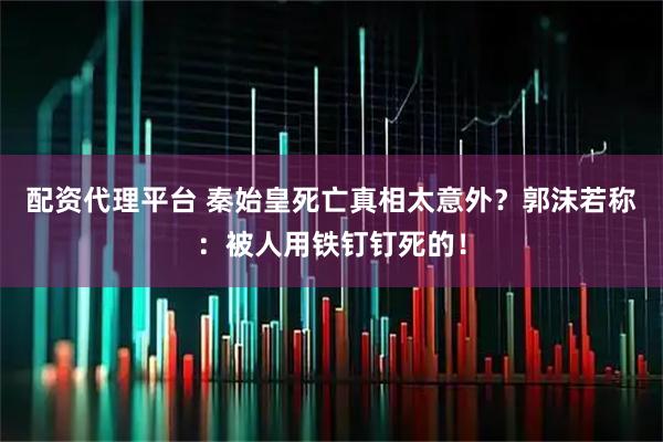 配资代理平台 秦始皇死亡真相太意外？郭沫若称：被人用铁钉钉死的！