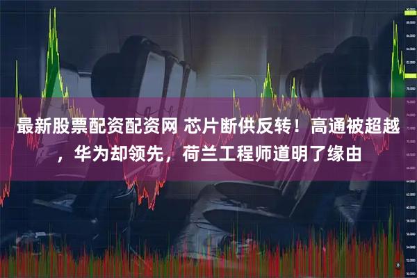 最新股票配资配资网 芯片断供反转！高通被超越，华为却领先，荷兰工程师道明了缘由