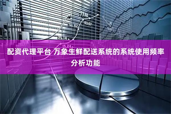 配资代理平台 万象生鲜配送系统的系统使用频率分析功能