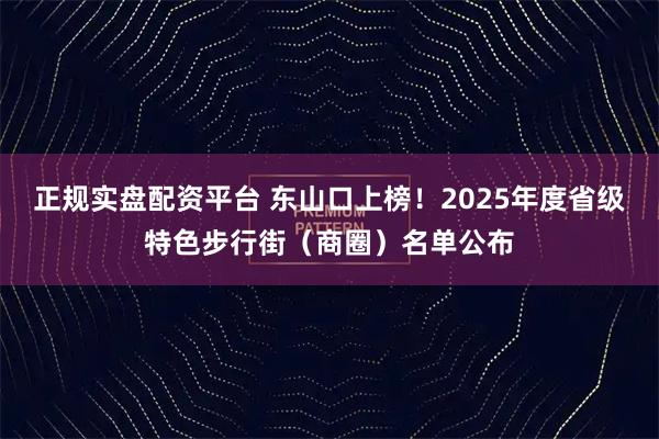 正规实盘配资平台 东山口上榜！2025年度省级特色步行街（商圈）名单公布
