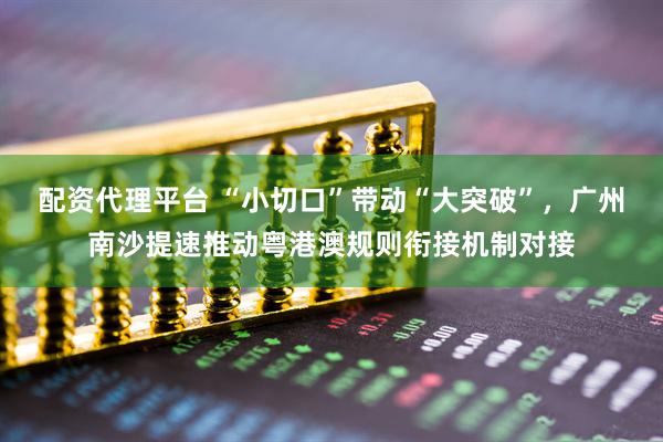 配资代理平台 “小切口”带动“大突破”，广州南沙提速推动粤港澳规则衔接机制对接