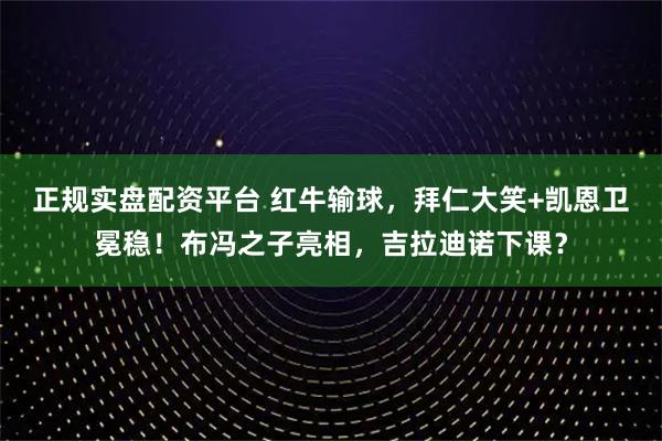 正规实盘配资平台 红牛输球，拜仁大笑+凯恩卫冕稳！布冯之子亮相，吉拉迪诺下课？