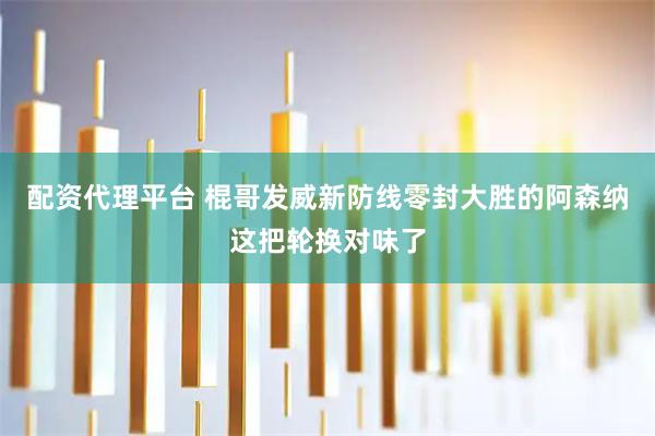 配资代理平台 棍哥发威新防线零封大胜的阿森纳这把轮换对味了