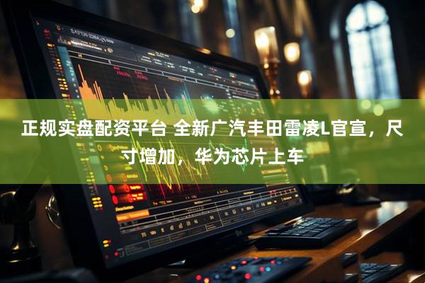 正规实盘配资平台 全新广汽丰田雷凌L官宣,尺寸增加,华为芯片上车