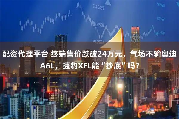 配资代理平台 终端售价跌破24万元，气场不输奥迪A6L，捷豹XFL能“抄底”吗？