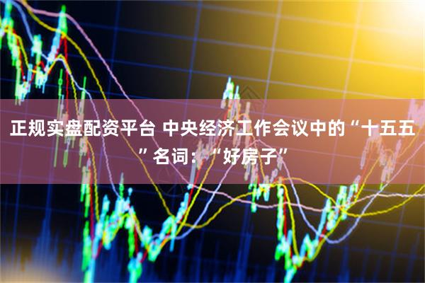 正规实盘配资平台 中央经济工作会议中的“十五五”名词：“好房子”