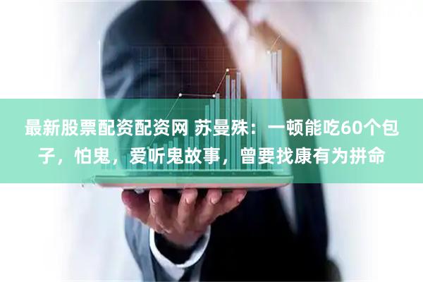 最新股票配资配资网 苏曼殊：一顿能吃60个包子，怕鬼，爱听鬼故事，曾要找康有为拼命
